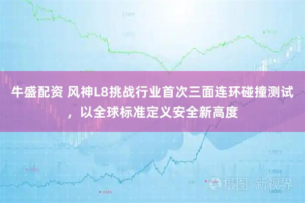 牛盛配资 风神L8挑战行业首次三面连环碰撞测试，以全球标准定义安全新高度