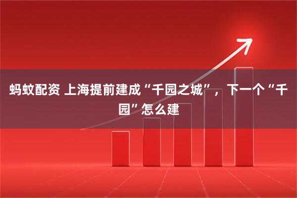 蚂蚊配资 上海提前建成“千园之城”，下一个“千园”怎么建