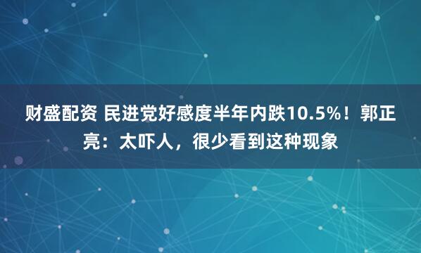 财盛配资 民进党好感度半年内跌10.5%！郭正亮：太吓人，很少看到这种现象