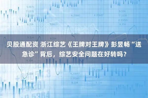 贝股通配资 浙江综艺《王牌对王牌》彭昱畅“送急诊”背后，综艺安全问题在好转吗？