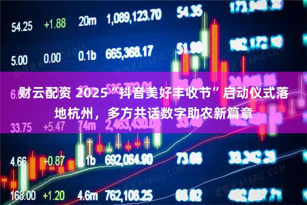 财云配资 2025“抖音美好丰收节”启动仪式落地杭州，多方共话数字助农新篇章