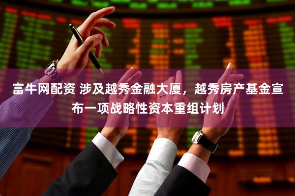 富牛网配资 涉及越秀金融大厦，越秀房产基金宣布一项战略性资本重组计划