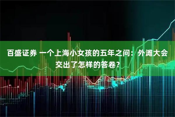 百盛证券 一个上海小女孩的五年之问：外滩大会交出了怎样的答卷？