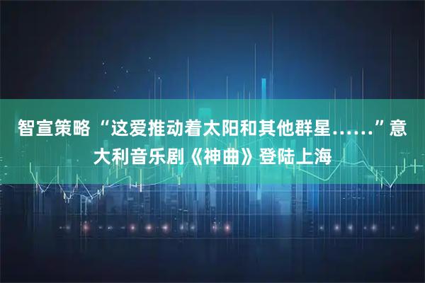 智宣策略 “这爱推动着太阳和其他群星……”意大利音乐剧《神曲》登陆上海