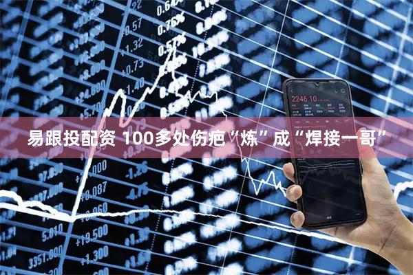 易跟投配资 100多处伤疤“炼”成“焊接一哥”