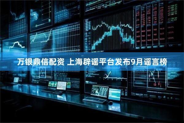 万银鼎信配资 上海辟谣平台发布9月谣言榜