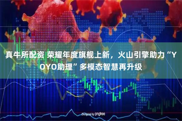 真牛所配资 荣耀年度旗舰上新，火山引擎助力“YOYO助理”多模态智慧再升级