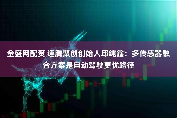 金盛网配资 速腾聚创创始人邱纯鑫：多传感器融合方案是自动驾驶更优路径