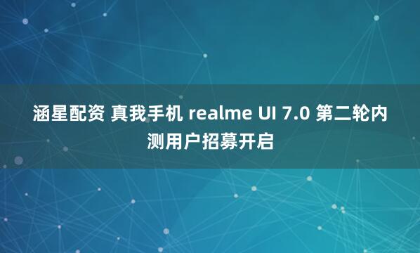 涵星配资 真我手机 realme UI 7.0 第二轮内测用户招募开启