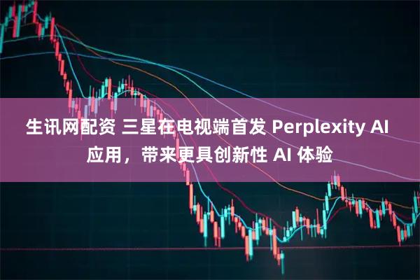 生讯网配资 三星在电视端首发 Perplexity AI 应用，带来更具创新性 AI 体验