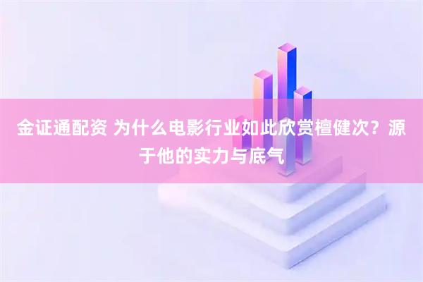 金证通配资 为什么电影行业如此欣赏檀健次？源于他的实力与底气
