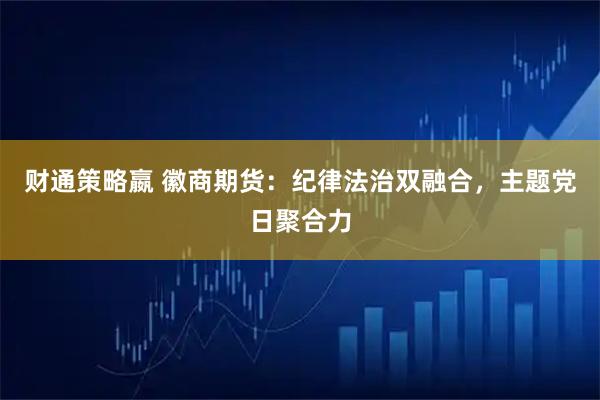 财通策略嬴 徽商期货：纪律法治双融合，主题党日聚合力