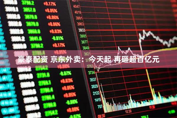 豪泰配资 京东外卖：今天起 再砸超百亿元