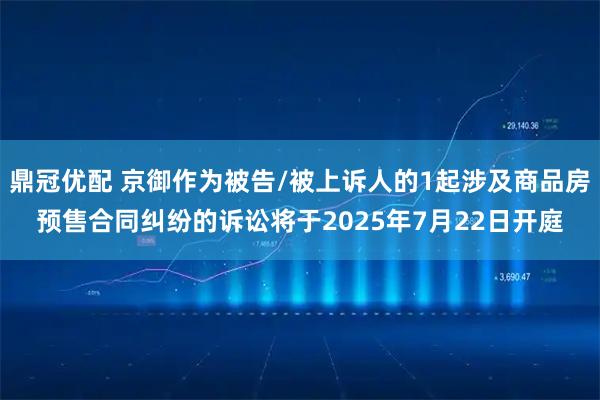 鼎冠优配 京御作为被告/被上诉人的1起涉及商品房预售合同纠纷的诉讼将于2025年7月22日开庭