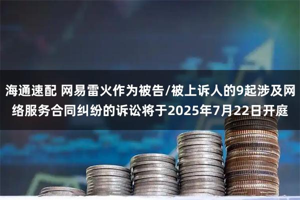 海通速配 网易雷火作为被告/被上诉人的9起涉及网络服务合同纠纷的诉讼将于2025年7月22日开庭