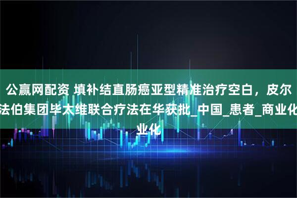 公赢网配资 填补结直肠癌亚型精准治疗空白，皮尔法伯集团毕太维联合疗法在华获批_中国_患者_商业化