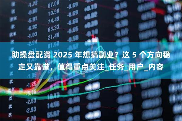 助操盘配资 2025 年想搞副业？这 5 个方向稳定又靠谱，值得重点关注_任务_用户_内容