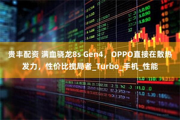 贵丰配资 满血骁龙8s Gen4，OPPO直接在散热发力，性价比搅局者_Turbo_手机_性能