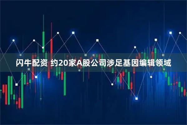 闪牛配资 约20家A股公司涉足基因编辑领域