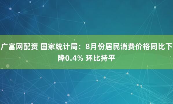 广富网配资 国家统计局：8月份居民消费价格同比下降0.4% 环比持平