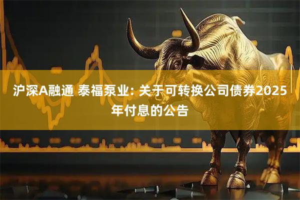 沪深A融通 泰福泵业: 关于可转换公司债券2025年付息的公告