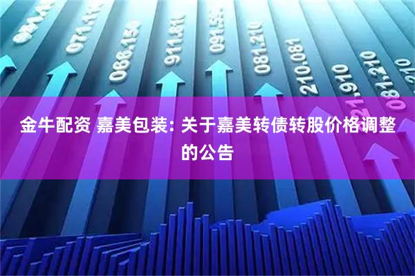 金牛配资 嘉美包装: 关于嘉美转债转股价格调整的公告