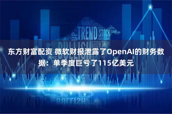 东方财富配资 微软财报泄露了OpenAI的财务数据：单季度巨亏了115亿美元