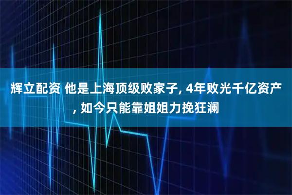 辉立配资 他是上海顶级败家子, 4年败光千亿资产, 如今只能靠姐姐力挽狂澜