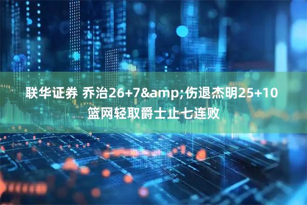 联华证券 乔治26+7&伤退杰明25+10 篮网轻取爵士止七连败