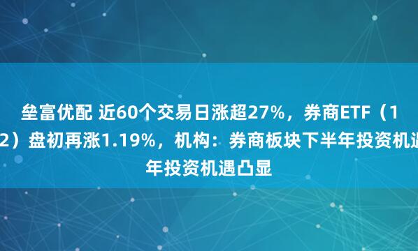 垒富优配 近60个交易日涨超27%，券商ETF（159842）盘初再涨1.19%，机构：券商板块下半年投资机遇凸显