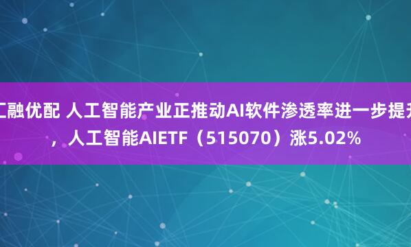 汇融优配 人工智能产业正推动AI软件渗透率进一步提升，人工智能AIETF（515070）涨5.02%