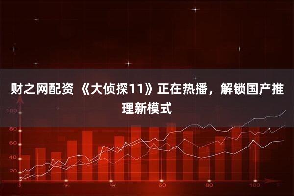 财之网配资 《大侦探11》正在热播,解锁国产推理新模式