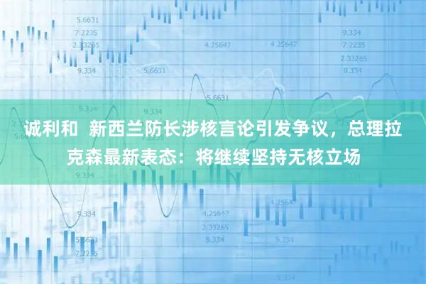 诚利和  新西兰防长涉核言论引发争议，总理拉克森最新表态：将继续坚持无核立场