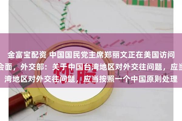 金富宝配资 中国国民党主席郑丽文正在美国访问，她表示愿意与特朗普会面，外交部：关于中国台湾地区对外交往问题，应当按照一个中国原则处理